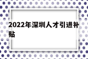 2022年深圳人才引进补贴(深圳人才引进补贴条件2021)