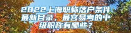 2022上海职称落户条件最新目录，最容易考的中级职称有哪些？