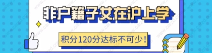 2021非户籍子女在沪上学,上海居住证积分120分达标不可少!