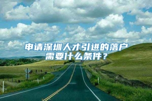 申请深圳人才引进的落户需要什么条件？