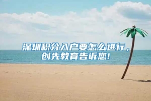 深圳积分入户要怎么进行，创先教育告诉您!