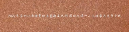 2022年深圳社保缴费标准基数及比例 深圳社保一二三档每月交多少钱