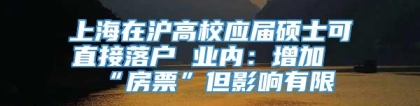 上海在沪高校应届硕士可直接落户 业内：增加“房票”但影响有限