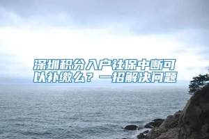 深圳积分入户社保中断可以补缴么？一招解决问题