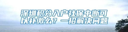 深圳积分入户社保中断可以补缴么？一招解决问题