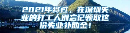 2021年将过，在深圳失业的打工人别忘记领取这份失业补助金！