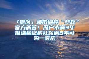 「原创」楼市调控“新政”官方解答！深户未满3年但连续缴纳社保满5年可购一套房