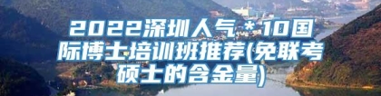 2022深圳人气＊10国际博士培训班推荐(免联考硕士的含金量)