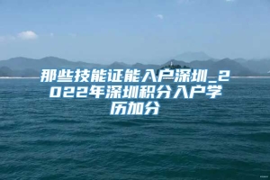 那些技能证能入户深圳_2022年深圳积分入户学历加分