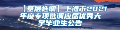 【基层选调】上海市2021年度专项选调应届优秀大学毕业生公告