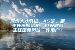 深圳人才引进，45岁，副主任医师资格，但没聘副主任医师岗位，咋落户？