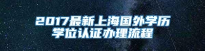 2017最新上海国外学历学位认证办理流程