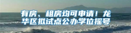 有房、租房均可申请！龙华区拟试点公办学位摇号