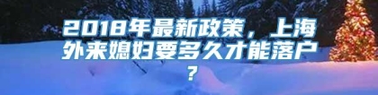 2018年最新政策，上海外来媳妇要多久才能落户？