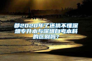 都2020年了还搞不懂深圳专升本与深圳自考本科的区别吗？