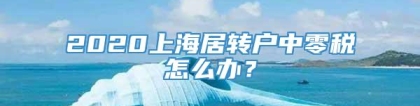 2020上海居转户中零税怎么办？