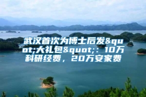 武汉首次为博士后发"大礼包"：10万科研经费，20万安家费