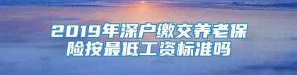 2019年深户缴交养老保险按最低工资标准吗