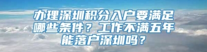 办理深圳积分入户要满足哪些条件？工作不满五年能落户深圳吗？