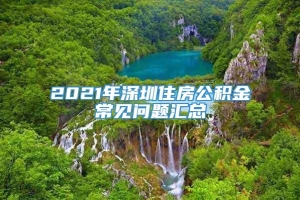 2021年深圳住房公积金常见问题汇总