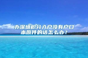 办深圳积分入户没有户口本原件的话怎么办？