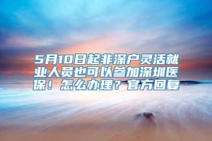 5月10日起非深户灵活就业人员也可以参加深圳医保！怎么办理？官方回复