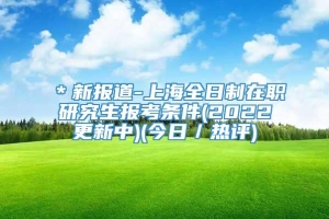 ＊新报道-上海全日制在职研究生报考条件(2022更新中)(今日／热评)