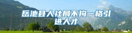 岳池县人社局不拘一格引进人才