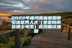 2022年度河南省南阳市引进优秀人才（非定向岗位硕士考生）在线面试通知