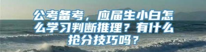 公考备考，应届生小白怎么学习判断推理？有什么抢分技巧吗？