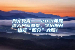 尚才教育——2021年深圳入户新调整，学历提升抱紧“积分”大腿！