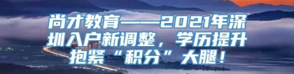 尚才教育——2021年深圳入户新调整，学历提升抱紧“积分”大腿！