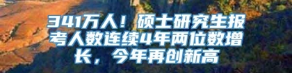 341万人！硕士研究生报考人数连续4年两位数增长，今年再创新高