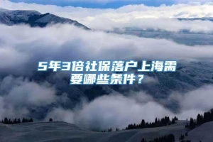 5年3倍社保落户上海需要哪些条件？