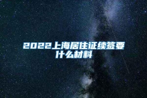 2022上海居住证续签要什么材料