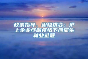 政策指导、积极求变：沪上企业纾解疫情下应届生就业难题