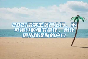 2021留学生落户上海，不可错过的细节梳理，别让细节耽误你的户口