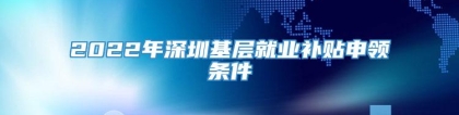 2022年深圳基层就业补贴申领条件