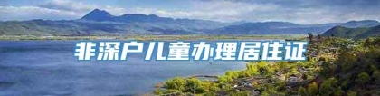 非深户儿童办理居住证