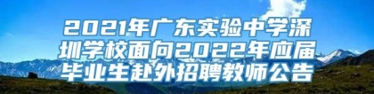 2021年广东实验中学深圳学校面向2022年应届毕业生赴外招聘教师公告