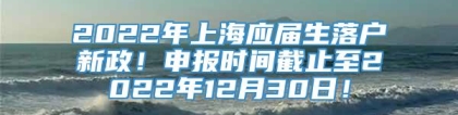 2022年上海应届生落户新政！申报时间截止至2022年12月30日！