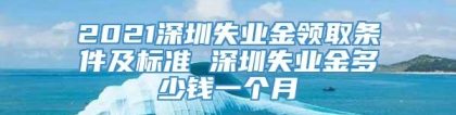 2021深圳失业金领取条件及标准 深圳失业金多少钱一个月