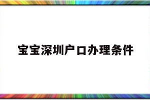 宝宝深圳户口办理条件(深圳孩子上户口怎么办理)