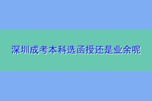 深圳成考本科选函授还是业余呢