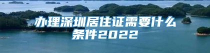 办理深圳居住证需要什么条件2022