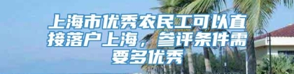 上海市优秀农民工可以直接落户上海，参评条件需要多优秀