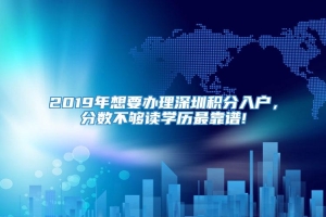 2019年想要办理深圳积分入户，分数不够读学历最靠谱!