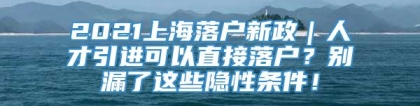 2021上海落户新政｜人才引进可以直接落户？别漏了这些隐性条件！