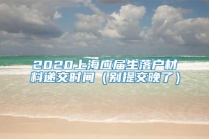 2020上海应届生落户材料递交时间（别提交晚了）