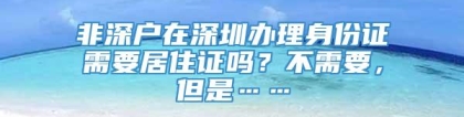 非深户在深圳办理身份证需要居住证吗？不需要，但是……